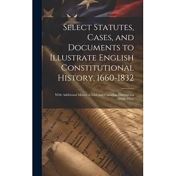 Select Statutes, Cases, and Documents to Illustrate English Constitutional History, 1660-1832: With Additional Matter of Irish and Canadian Documents