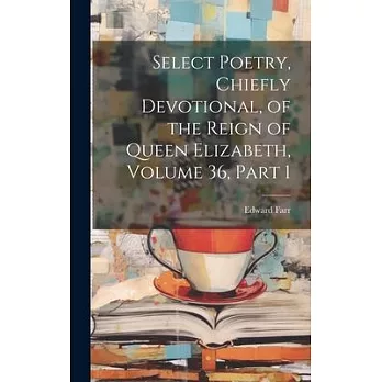 Select Poetry, Chiefly Devotional, of the Reign of Queen Elizabeth, Volume 36, part 1