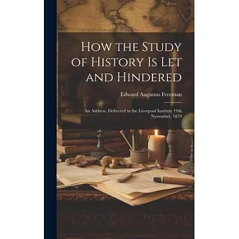 How the Study of History is let and Hindered; an Address, Delivered in the Liverpool Institute 19th November, 1879