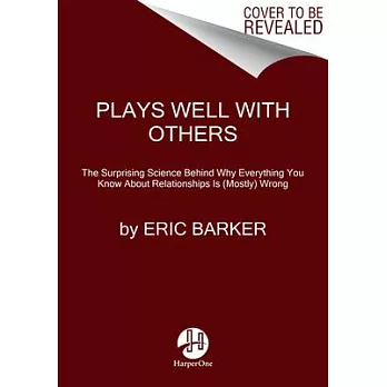 Plays Well with Others: The Surprising Science Behind Why Everything You Know about Relationships Is (Mostly) Wrong