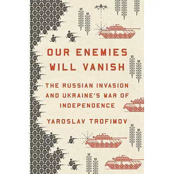 Our Enemies Will Vanish: The Russian Invasion and Ukraine’s War of Independence