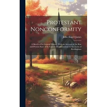 Protestant Nonconformity: A Sketch of Its General History, With an Account of the Rise and Present State of Its Various Denominations in the Tow