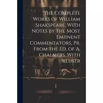 The Complete Works of William Shakspeare, With Notes by the Most Emiinent Commentators, Pr. From the Ed. of A. Chalmers, With Illustr