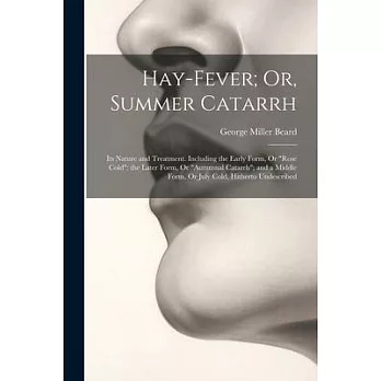 Hay-Fever; Or, Summer Catarrh: Its Nature and Treatment. Including the Early Form, Or ＂Rose Cold＂; the Later Form, Or ＂Autumnal Catarrh＂; and a Middl