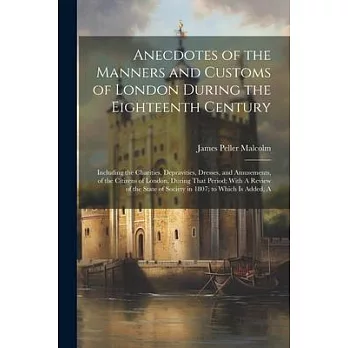 Anecdotes of the Manners and Customs of London During the Eighteenth Century: Including the Charities, Depravities, Dresses, and Amusements, of the Ci