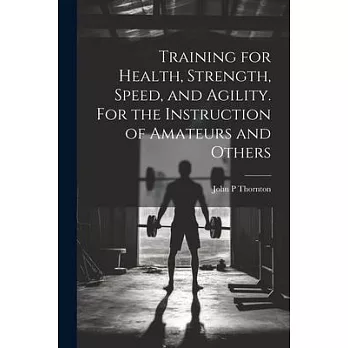 Training for Health, Strength, Speed, and Agility. For the Instruction of Amateurs and Others