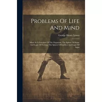 Problems Of Life And Mind: Mind As A Function Of The Organism. The Sphere Of Sense And Logic Of Feeling. The Sphere Of Intellect And Logic Of Sig