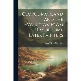 George Morland and the Evolution From Him of Some Later Painters