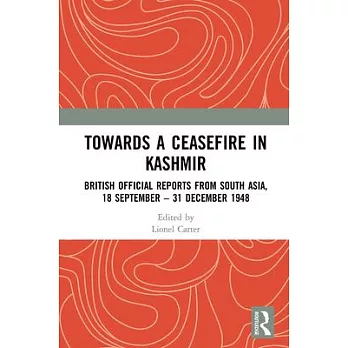 Towards a Ceasefire in Kashmir: British Official Reports from South Asia, 18 September - 31 December 1948