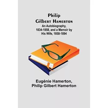 Philip Gilbert Hamerton;An Autobiography, 1834-1858, and a Memoir by His Wife, 1858-1894