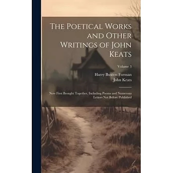 The Poetical Works and Other Writings of John Keats: Now First Brought Together, Including Poems and Numerous Letters Not Before Published; Volume 3