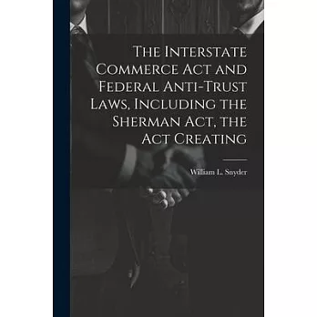 The Interstate Commerce Act and Federal Anti-trust Laws, Including the Sherman Act, the Act Creating