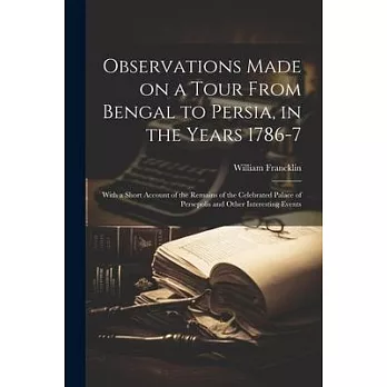 Observations Made on a Tour From Bengal to Persia, in the Years 1786-7; With a Short Account of the Remains of the Celebrated Palace of Persepolis and