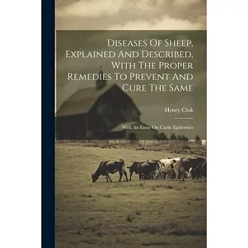 Diseases Of Sheep, Explained And Described, With The Proper Remedies To Prevent And Cure The Same: With An Essay On Cattle Epidemics