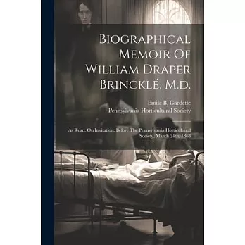 Biographical Memoir Of William Draper Brincklé, M.d.: As Read, On Invitation, Before The Pennsylvania Horticultural Society, March 24th, 1863