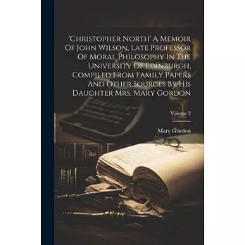 ’christopher North’ A Memoir Of John Wilson, Late Professor Of Moral Philosophy In The University Of Edinburgh, Compiled From Family Papers And Other