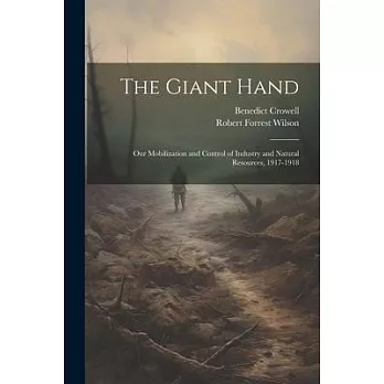 The Giant Hand; our Mobilization and Control of Industry and Natural Resources, 1917-1918