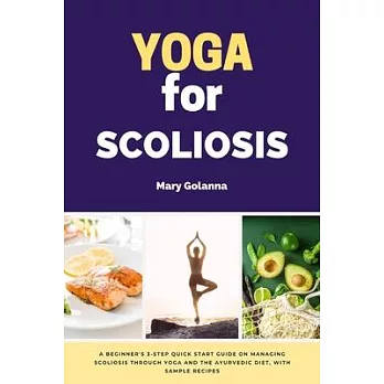 Yoga for Scoliosis: A Beginner’s 3-Step Quick Start Guide on Managing Scoliosis Through Yoga and the Ayurvedic Diet, with Sample Recipes