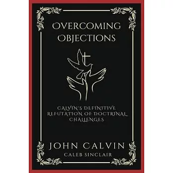 Overcoming Objections: Calvin’s Definitive Refutation of Doctrinal Challenges (Grapevine Press)