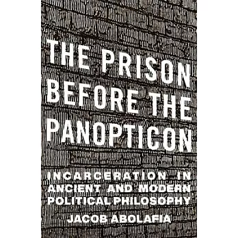 The Prison Before the Panopticon: Incarceration in Ancient and Modern Political Philosophy