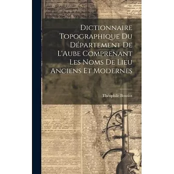 Dictionnaire Topographique du Département de L’Aube Comprenant Les Noms de Lieu Anciens et Modernes