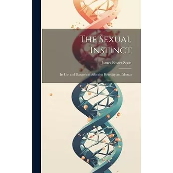 The Sexual Instinct: Its use and Dangers as Affecting Heredity and Morals