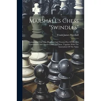 Marshall’s Chess ＂swindles＂: Comprising Over One Hundred And Twenty-five Of His Best Tournament And Match Games At Chess, Together With The Annotat