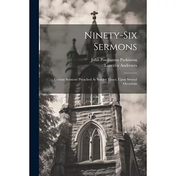 Ninety-six Sermons: Certain Sermons Preached At Sundry Times, Upon Several Occasions