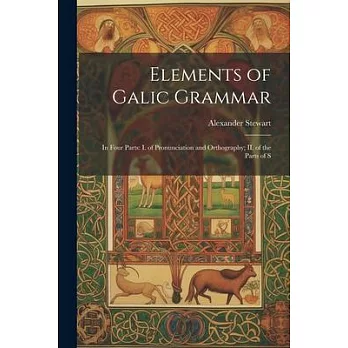 Elements of Galic Grammar: In Four Parts: I. of Pronunciation and Orthography; II. of the Parts of S