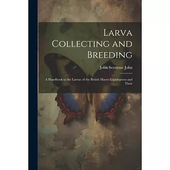 Larva Collecting and Breeding: A Handbook to the Larvae of the British Macro-Lepidoptera and Their