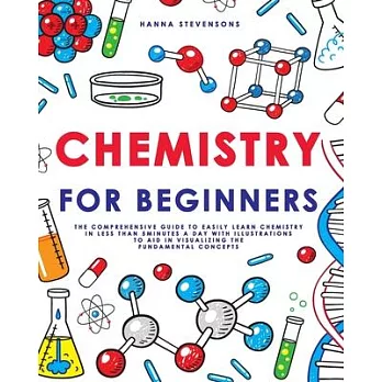 Chemistry for Beginners: The Comprehensive Guide to Easily Learn Chemistry in Less than 5 Minutes a Day with Illustrations to Aid in Visualizin