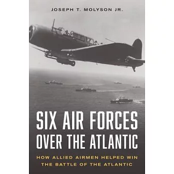 Six Air Forces Over the Atlantic: How the Allies Won the Battle of the Atlantic from the Air
