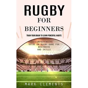 Rugby for Beginners: Train Your Brain to Learn Powerful Habits (Comprehensive Guide on Rugby Game for Beginners and Skills)