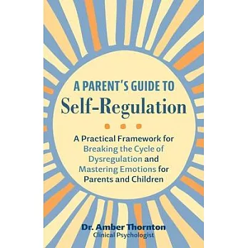 A Parent’s Guide to Self-Regulation: A Practical Framework for Breaking the Cycle of Dysregulation and Mastering Emotions for Parents and Children