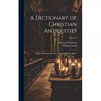 A Dictionary of Christian Antiquities: Being a Continuation of the ＂Dictionary of the Bible＂; Volume 1