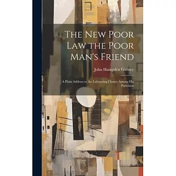 The new Poor law the Poor Man’s Friend; a Plain Address to the Labouring Classes Among his Parishion