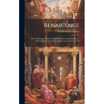 Renascence: The Sculptured Tombs Of The Fifteenth Century In Rome, With Chapters On The Previous Centuries From 1100