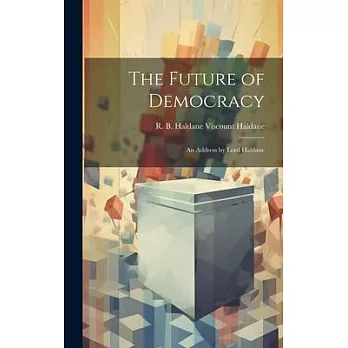 The Future of Democracy; an Address by Lord Haldane