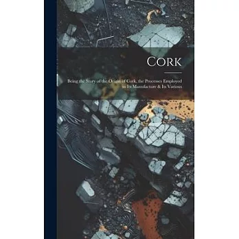 Cork; Being the Story of the Origin of Cork, the Processes Employed in its Manufacture & its Various