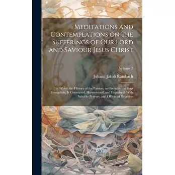 Meditations and Contemplations on the Sufferings of Our Lord and Saviour Jesus Christ: In Which the History of the Passion, as Given by the Four Evang