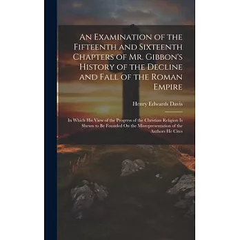 An Examination of the Fifteenth and Sixteenth Chapters of Mr. Gibbon’s History of the Decline and Fall of the Roman Empire: In Which His View of the P