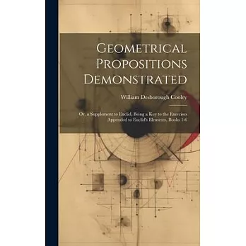 Geometrical Propositions Demonstrated: Or, a Supplement to Euclid, Being a Key to the Exercises Appended to Euclid’s Elements, Books 1-6