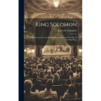 King Solomon: A Drama In Five Acts Relating To Incidents In The Life Of The Wise King