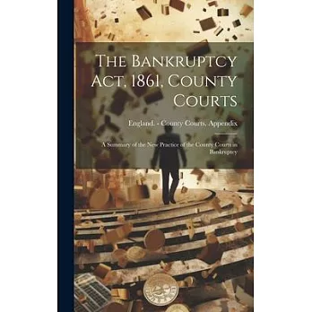 The Bankruptcy Act, 1861, County Courts: A Summary of the New Practice of the County Courts in Bankruptcy