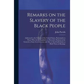 Remarks on the Slavery of the Black People; Addressed to the Citizens of the United States, Particularly to Those Who Are in Legislative or Executive