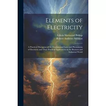 Elements of Electricity: A Practical Discussion of the Fundamental Laws and Phenomena of Electricity and Their Practical Applications in the Bu