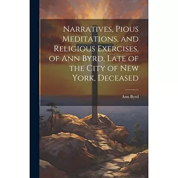 Narratives, Pious Meditations, and Religious Exercises, of Ann Byrd, Late of the City of New York, Deceased