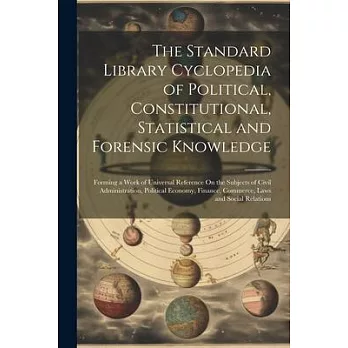 The Standard Library Cyclopedia of Political, Constitutional, Statistical and Forensic Knowledge: Forming a Work of Universal Reference On the Subject