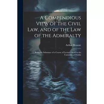 A Compendious View of the Civil Law, and of the Law of the Admiralty: Being the Substance of a Course of Lectures Read in the University of Dublin