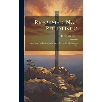 Reformed, not Ritualistic: Apostolic, not Patristic: a Reply to Dr. Nevin’s Vindication, Etc